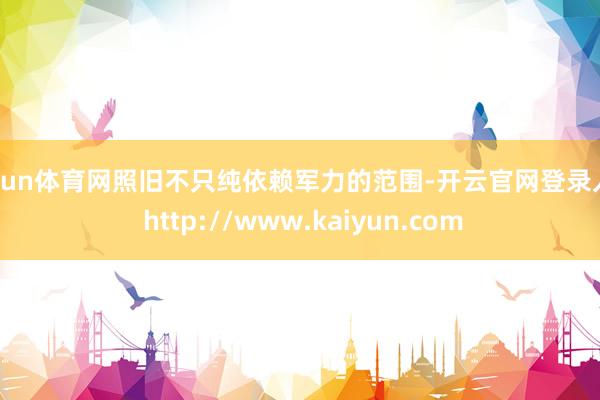 开yun体育网照旧不只纯依赖军力的范围-开云官网登录入口 http://www.kaiyun.com