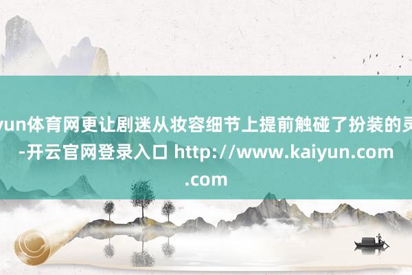 开yun体育网更让剧迷从妆容细节上提前触碰了扮装的灵魂-开云官网登录入口 http://www.kaiyun.com