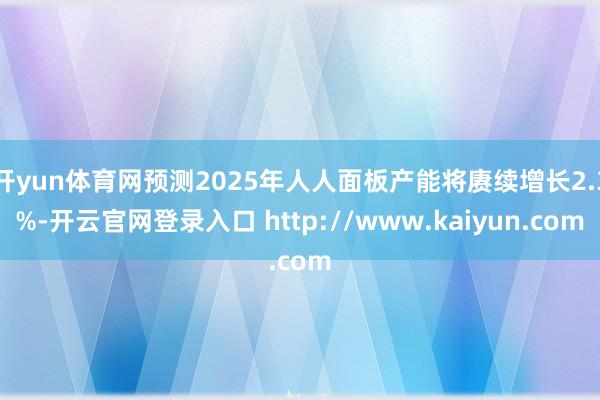 开yun体育网预测2025年人人面板产能将赓续增长2.3%-开云官网登录入口 http://www.kaiyun.com