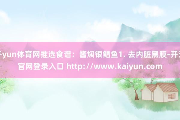 开yun体育网推选食谱：酱焖银鲳鱼1. 去内脏黑膜-开云官网登录入口 http://www.kaiyun.com