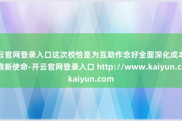 开云官网登录入口这次校恰是为互助作念好全面深化成本市集鼎新使命-开云官网登录入口 http://www.kaiyun.com