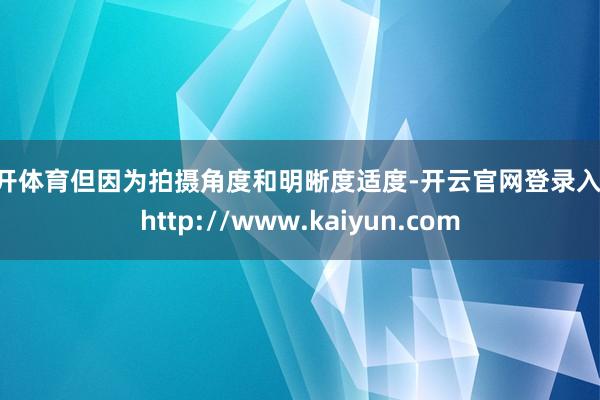 云开体育但因为拍摄角度和明晰度适度-开云官网登录入口 http://www.kaiyun.com