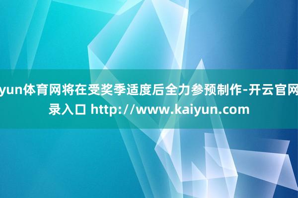 开yun体育网将在受奖季适度后全力参预制作-开云官网登录入口 http://www.kaiyun.com