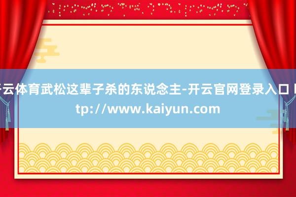 开云体育武松这辈子杀的东说念主-开云官网登录入口 http://www.kaiyun.com