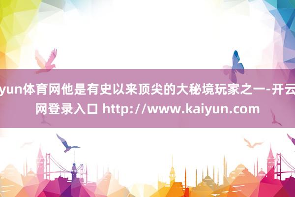 开yun体育网他是有史以来顶尖的大秘境玩家之一-开云官网登录入口 http://www.kaiyun.com