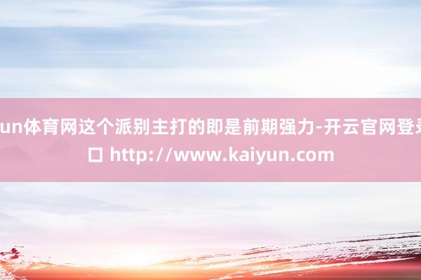 开yun体育网这个派别主打的即是前期强力-开云官网登录入口 http://www.kaiyun.com