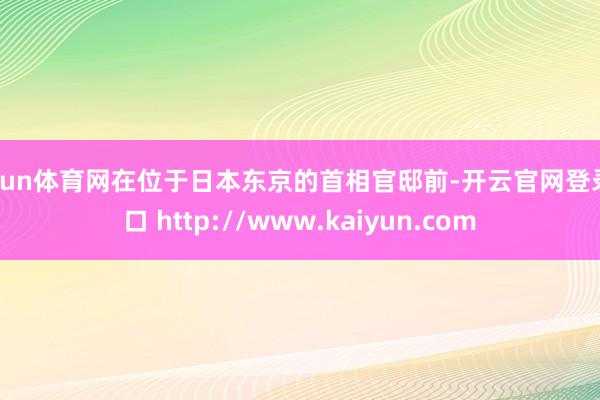 开yun体育网在位于日本东京的首相官邸前-开云官网登录入口 http://www.kaiyun.com