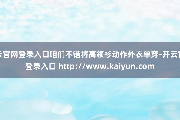 开云官网登录入口咱们不错将高领衫动作外衣单穿-开云官网登录入口 http://www.kaiyun.com