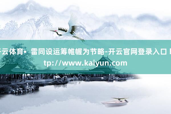 开云体育•  雷同设运筹帷幄为节略-开云官网登录入口 http://www.kaiyun.com