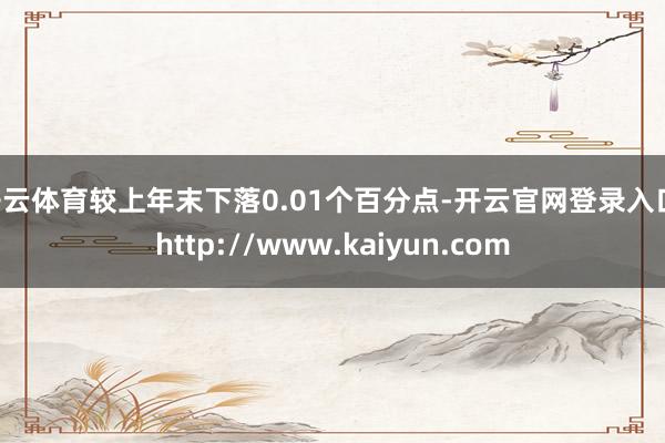 开云体育较上年末下落0.01个百分点-开云官网登录入口 http://www.kaiyun.com