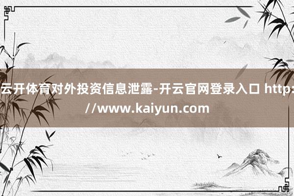 云开体育　　对外投资信息泄露-开云官网登录入口 http://www.kaiyun.com