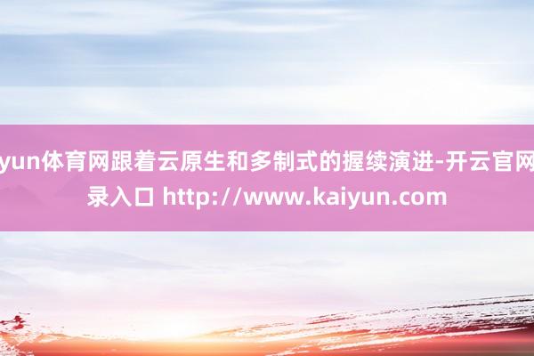 开yun体育网跟着云原生和多制式的握续演进-开云官网登录入口 http://www.kaiyun.com