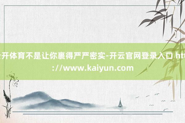 云开体育不是让你裹得严严密实-开云官网登录入口 http://www.kaiyun.com
