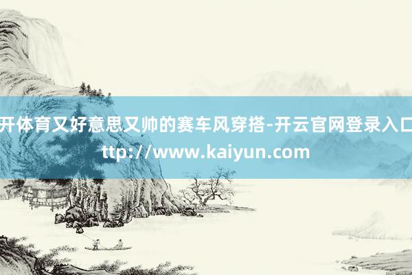 云开体育又好意思又帅的赛车风穿搭-开云官网登录入口 http://www.kaiyun.com