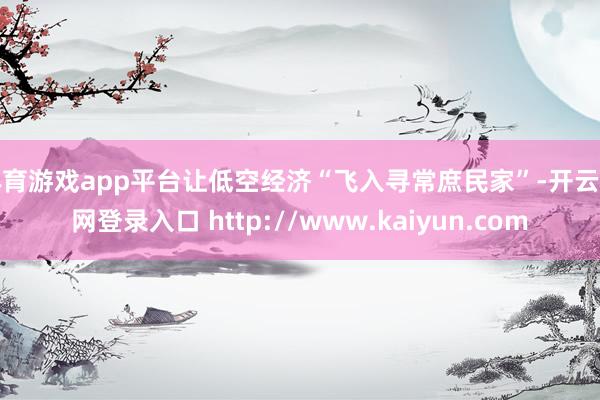 体育游戏app平台让低空经济“飞入寻常庶民家”-开云官网登录入口 http://www.kaiyun.com