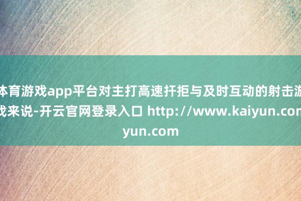 体育游戏app平台　　对主打高速扞拒与及时互动的射击游戏来说-开云官网登录入口 http://www.kaiyun.com