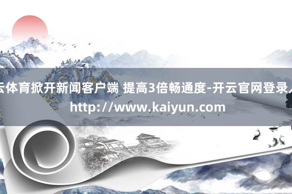 开云体育掀开新闻客户端 提高3倍畅通度-开云官网登录入口 http://www.kaiyun.com