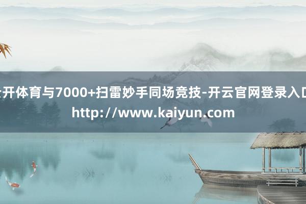 云开体育与7000+扫雷妙手同场竞技-开云官网登录入口 http://www.kaiyun.com