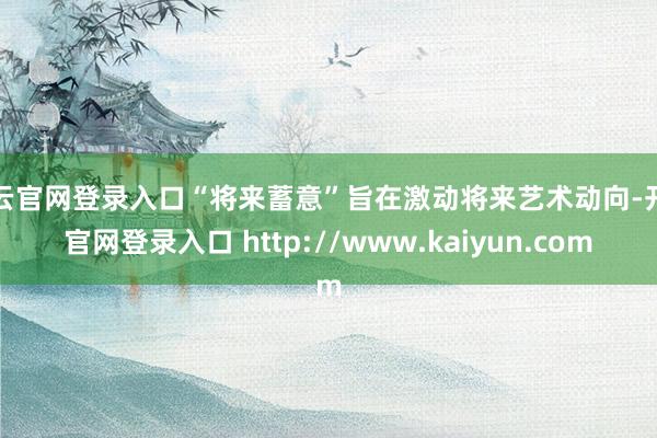 开云官网登录入口“将来蓄意”旨在激动将来艺术动向-开云官网登录入口 http://www.kaiyun.com