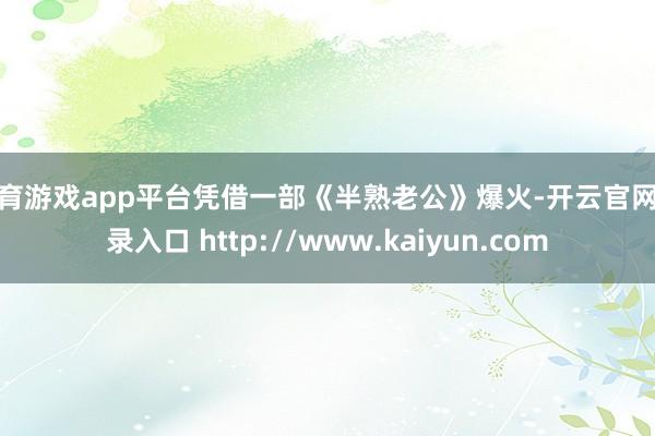 体育游戏app平台凭借一部《半熟老公》爆火-开云官网登录入口 http://www.kaiyun.com