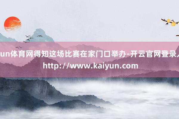 开yun体育网得知这场比赛在家门口举办-开云官网登录入口 http://www.kaiyun.com