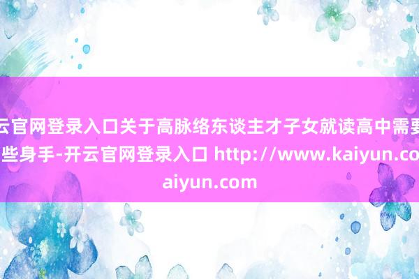开云官网登录入口关于高脉络东谈主才子女就读高中需要走哪些身手-开云官网登录入口 http://www.kaiyun.com