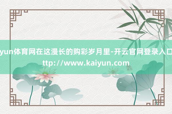 开yun体育网在这漫长的购彩岁月里-开云官网登录入口 http://www.kaiyun.com