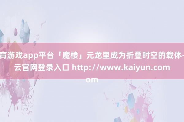 体育游戏app平台「魔楼」元龙里成为折叠时空的载体-开云官网登录入口 http://www.kaiyun.com