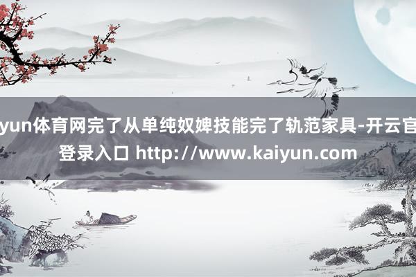 开yun体育网完了从单纯奴婢技能完了轨范家具-开云官网登录入口 http://www.kaiyun.com