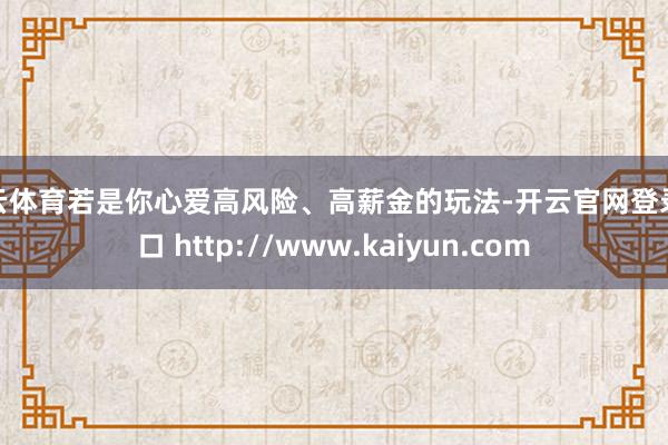 开云体育若是你心爱高风险、高薪金的玩法-开云官网登录入口 http://www.kaiyun.com