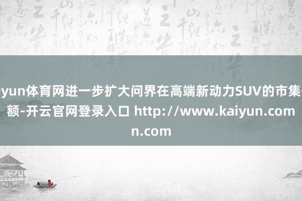开yun体育网进一步扩大问界在高端新动力SUV的市集份额-开云官网登录入口 http://www.kaiyun.com