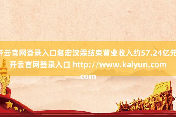 开云官网登录入口复宏汉霖结束营业收入约57.24亿元-开云官网登录入口 http://www.kaiyun.com