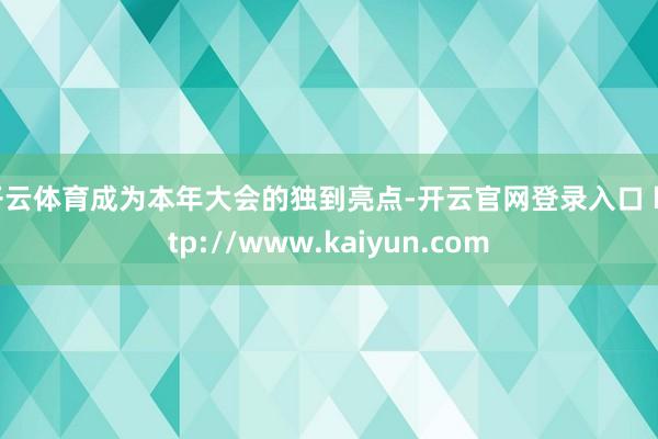 开云体育成为本年大会的独到亮点-开云官网登录入口 http://www.kaiyun.com