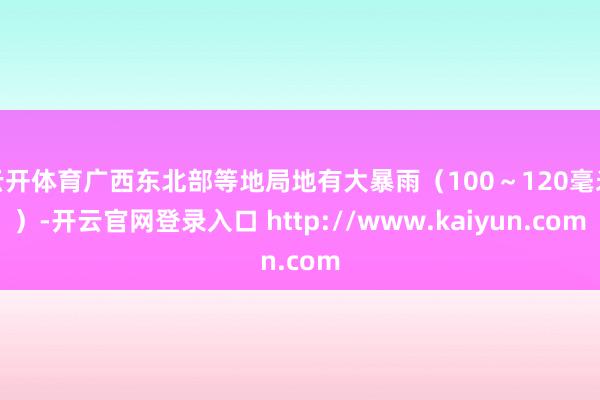 云开体育广西东北部等地局地有大暴雨（100～120毫米）-开云官网登录入口 http://www.kaiyun.com