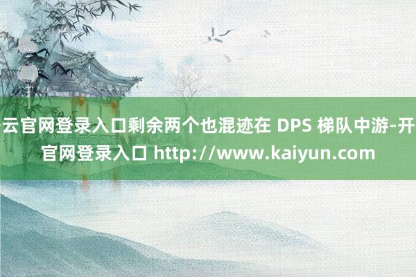 开云官网登录入口剩余两个也混迹在 DPS 梯队中游-开云官网登录入口 http://www.kaiyun.com