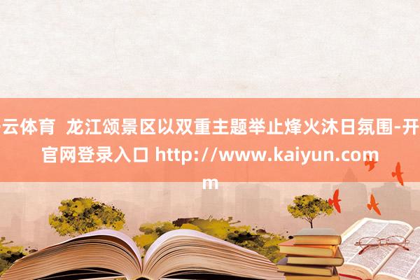 开云体育  龙江颂景区以双重主题举止烽火沐日氛围-开云官网登录入口 http://www.kaiyun.com
