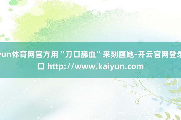 开yun体育网官方用“刀口舔血”来刻画她-开云官网登录入口 http://www.kaiyun.com