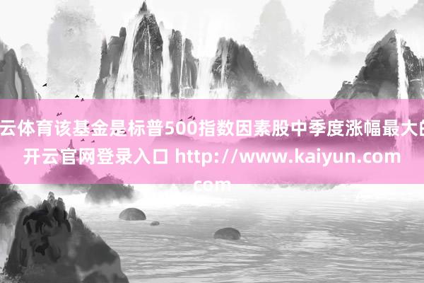 开云体育该基金是标普500指数因素股中季度涨幅最大的-开云官网登录入口 http://www.kaiyun.com