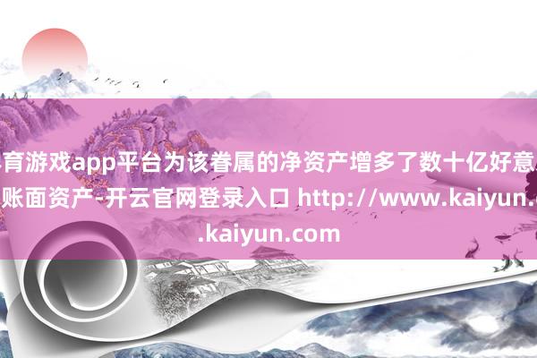 体育游戏app平台为该眷属的净资产增多了数十亿好意思元的账面资产-开云官网登录入口 http://www.kaiyun.com