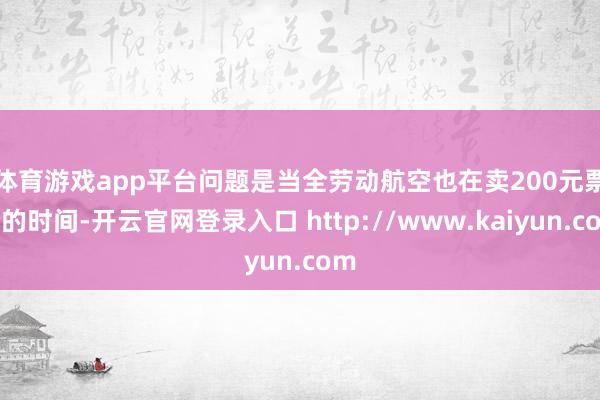 体育游戏app平台　　问题是当全劳动航空也在卖200元票价的时间-开云官网登录入口 http://www.kaiyun.com
