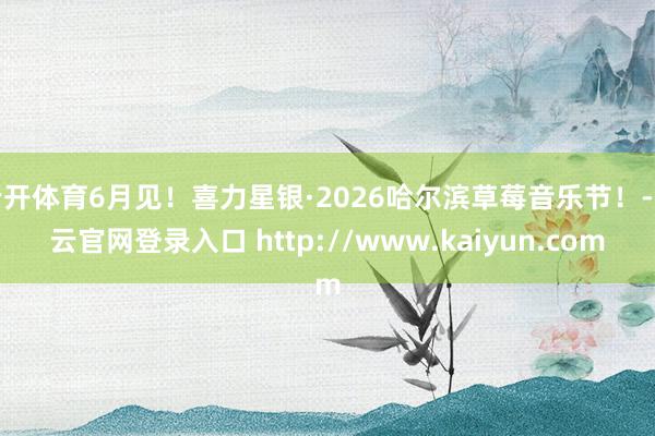 云开体育6月见！喜力星银·2026哈尔滨草莓音乐节！-开云官网登录入口 http://www.kaiyun.com