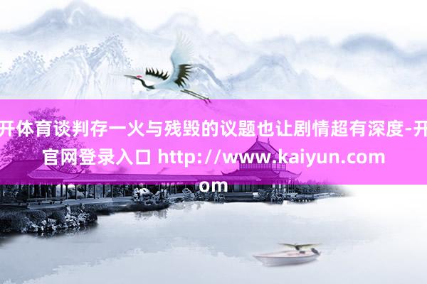 云开体育谈判存一火与残毁的议题也让剧情超有深度-开云官网登录入口 http://www.kaiyun.com