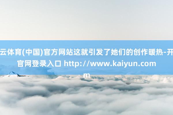 开云体育(中国)官方网站这就引发了她们的创作暖热-开云官网登录入口 http://www.kaiyun.com