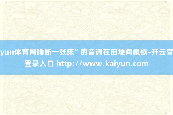 开yun体育网睡断一张床”的音调在田埂间飘飖-开云官网登录入口 http://www.kaiyun.com