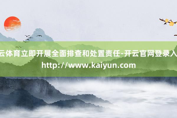 开云体育立即开展全面排查和处置责任-开云官网登录入口 http://www.kaiyun.com