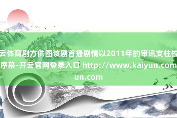 开云体育剧方供图该剧首播剧情以2011年的审讯支柱拉开序幕-开云官网登录入口 http://www.kaiyun.com