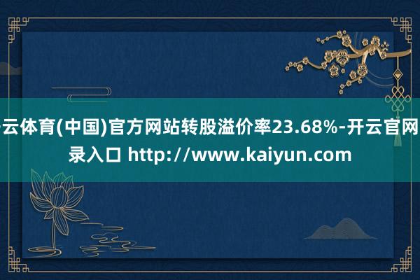 开云体育(中国)官方网站转股溢价率23.68%-开云官网登录入口 http://www.kaiyun.com