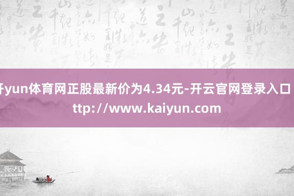 开yun体育网正股最新价为4.34元-开云官网登录入口 http://www.kaiyun.com