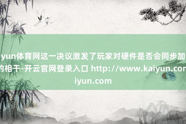 开yun体育网这一决议激发了玩家对硬件是否会同步加价的相干-开云官网登录入口 http://www.kaiyun.com
