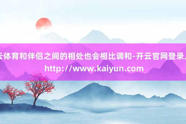 开云体育和伴侣之间的相处也会相比调和-开云官网登录入口 http://www.kaiyun.com